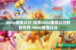 bbin捕鱼以分-探索bbin捕鱼以分的新世界-bbin捕鱼以分