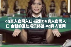 og真人官网入口-探索OG真人官网入口 全新的互动娱乐体验-og真人官网入口