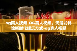og真人视频-OG真人视频，沉浸式体验新时代娱乐方式-og真人视频