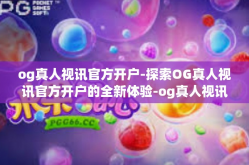 og真人视讯官方开户-探索OG真人视讯官方开户的全新体验-og真人视讯官方开户