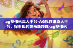 ag视作讯真人平台-AG视作讯真人平台，探索现代娱乐新领域-ag视作讯真人平台