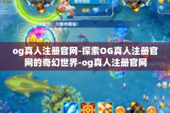og真人注册官网-探索OG真人注册官网的奇幻世界-og真人注册官网
