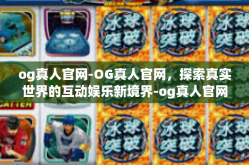 og真人官网-OG真人官网，探索真实世界的互动娱乐新境界-og真人官网