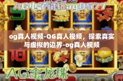 og真人视频-OG真人视频，探索真实与虚拟的边界-og真人视频