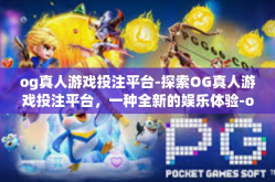 og真人游戏投注平台-探索OG真人游戏投注平台，一种全新的娱乐体验-og真人游戏投注平台