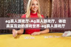 ag真人游戏厅-Ag真人游戏厅，体验真实互动的游戏世界-ag真人游戏厅