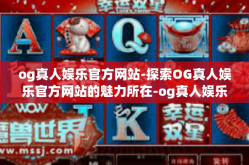 og真人娱乐官方网站-探索OG真人娱乐官方网站的魅力所在-og真人娱乐官方网站