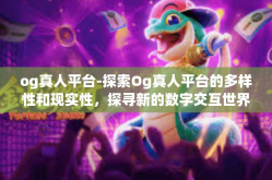 og真人平台-探索Og真人平台的多样性和现实性，探寻新的数字交互世界-og真人平台