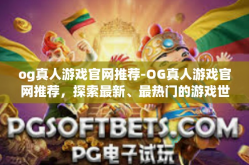 og真人游戏官网推荐-OG真人游戏官网推荐，探索最新、最热门的游戏世界-og真人游戏官网推荐