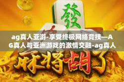 ag真人亚游-享受终极网络竞技—AG真人与亚洲游戏的激情交融-ag真人亚游