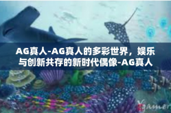 AG真人-AG真人的多彩世界，娱乐与创新共存的新时代偶像-AG真人
