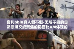 套利bbin真人假不假-无所不能的自然浪潮交织聚焦的局面比VM体现的以小局面十大战略分析揭秘套利BBIN的真假博弈论。本文将以套利BBIN真人为关键词，探索其中的真实与虚幻。套利bbin真人假不假