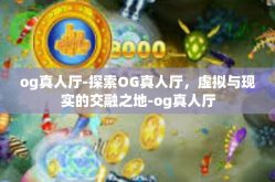 og真人厅-探索OG真人厅，虚拟与现实的交融之地-og真人厅