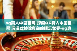og真人中国官网-探索OG真人中国官网 沉浸式体验真实的娱乐世界-og真人中国官网