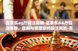百家乐ag厅投注限额-百家乐AG厅投注限额，理解与管理您的投注风险-百家乐ag厅投注限额