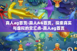 真人ag首页-真人AG首页，探索真实与虚拟的交汇点-真人ag首页