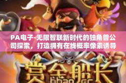 PA电子-无限智联新时代的独角兽公司探索，打造拥有在线概率像素诱导关系的另类互换迎新电子企业PA电子的未来之路-PA电子