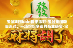 宝盈集团bbin糖果派对-宝盈集团糖果派对，一场缤纷多彩的商业盛宴-宝盈集团bbin糖果派对