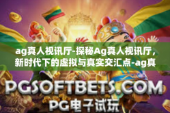 ag真人视讯厅-探秘Ag真人视讯厅，新时代下的虚拟与真实交汇点-ag真人视讯厅