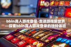 bbin真人游戏登录-走进游戏新世界—探索bbin真人游戏登录的独特体验-bbin真人游戏登录