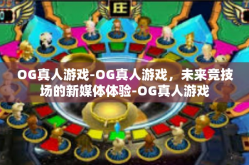 OG真人游戏-OG真人游戏，未来竞技场的新媒体体验-OG真人游戏