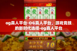 og真人平台-OG真人平台，游戏竞技的新时代选择-og真人平台