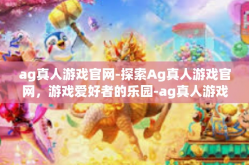 ag真人游戏官网-探索Ag真人游戏官网，游戏爱好者的乐园-ag真人游戏官网