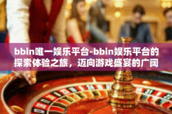 bbin唯一娱乐平台-bbin娱乐平台的探索体验之旅，迈向游戏盛宴的广阔舞台-bbin唯一娱乐平台