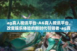ag真人视讯平台-AG真人视讯平台，改变娱乐体验的新时代引领者-ag真人视讯平台