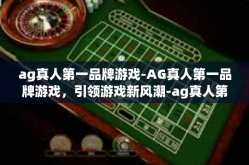 ag真人第一品牌游戏-AG真人第一品牌游戏，引领游戏新风潮-ag真人第一品牌游戏