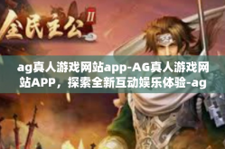 ag真人游戏网站app-AG真人游戏网站APP，探索全新互动娱乐体验-ag真人游戏网站app