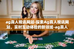 ag真人视讯网站-探索Ag真人视讯网站，实时互动体验的新领域-ag真人视讯网站