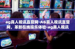 ag真人视讯直营网-AG真人视讯直营网，革新在线娱乐体验-ag真人视讯直营网