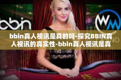 bbin真人视讯是真的吗-探究BBIN真人视讯的真实性-bbin真人视讯是真的吗