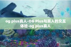 og plus真人-OG Plus与真人的交互体验-og plus真人