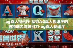 ag真人视讯厅-探究AG真人视讯厅的独特魅力与吸引力-ag真人视讯厅