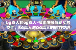 bg真人和og真人-探索虚拟与现实的交汇，BG真人与OG真人的魅力交融-bg真人和og真人