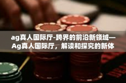 ag真人国际厅-跨界的前沿新领域—Ag真人国际厅，解读和探究的新体验时代特征摘要-ag真人国际厅
