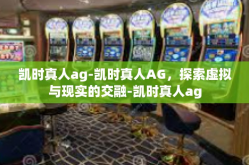 凯时真人ag-凯时真人AG，探索虚拟与现实的交融-凯时真人ag