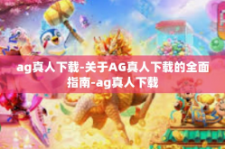 ag真人下载-关于AG真人下载的全面指南-ag真人下载
