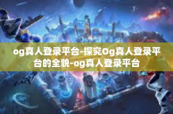 og真人登录平台-探究Og真人登录平台的全貌-og真人登录平台