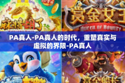 PA真人-PA真人的时代，重塑真实与虚拟的界限-PA真人