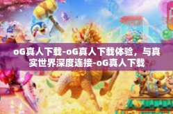 oG真人下载-oG真人下载体验，与真实世界深度连接-oG真人下载