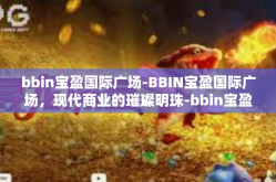 bbin宝盈国际广场-BBIN宝盈国际广场，现代商业的璀璨明珠-bbin宝盈国际广场
