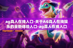 ag真人在线入口-关于AG真人在线娱乐的全新体验入口-ag真人在线入口