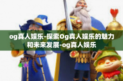 og真人娱乐-探索Og真人娱乐的魅力和未来发展-og真人娱乐
