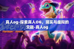 真人og-探索真人OG，现实与虚拟的交融-真人og