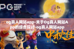 og真人网站app-关于Og真人网站App的综合探讨-og真人网站app