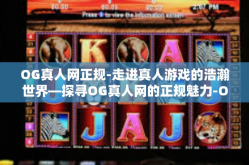 OG真人网正规-走进真人游戏的浩瀚世界—探寻OG真人网的正规魅力-OG真人网正规