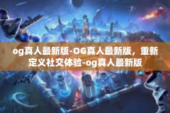 og真人最新版-OG真人最新版，重新定义社交体验-og真人最新版